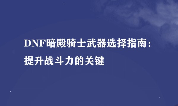 DNF暗殿骑士武器选择指南：提升战斗力的关键