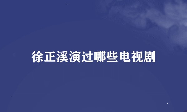徐正溪演过哪些电视剧