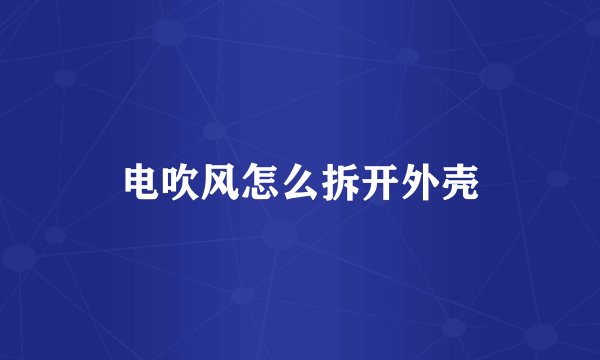 电吹风怎么拆开外壳
