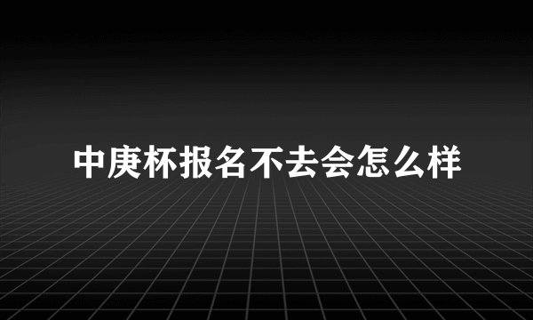 中庚杯报名不去会怎么样