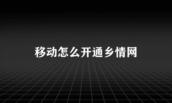移动怎么开通乡情网