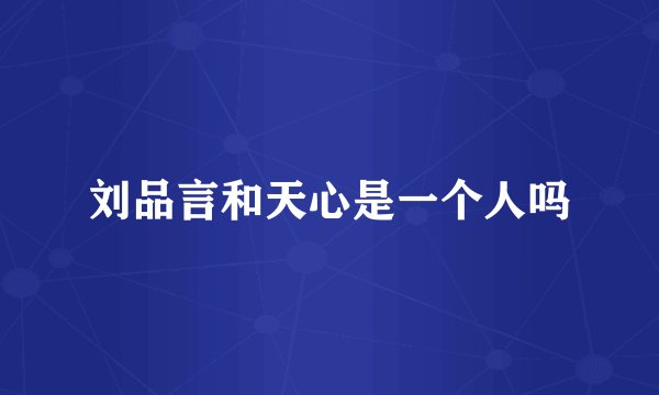 刘品言和天心是一个人吗