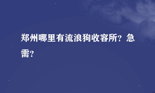 郑州哪里有流浪狗收容所？急需？