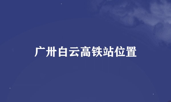 广卅白云高铁站位置