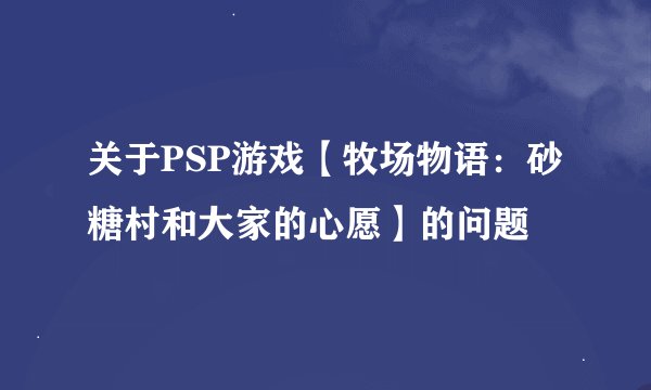 关于PSP游戏【牧场物语：砂糖村和大家的心愿】的问题