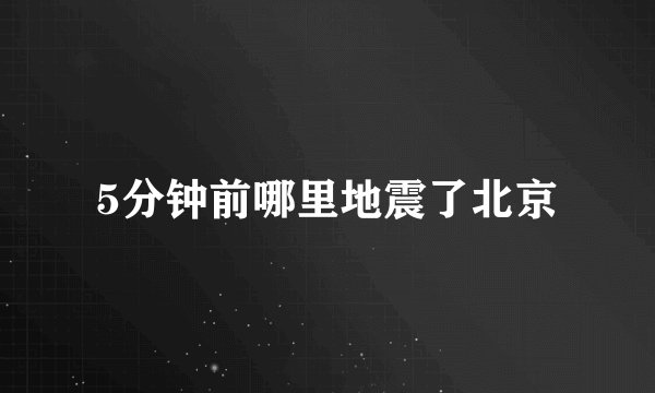 5分钟前哪里地震了北京