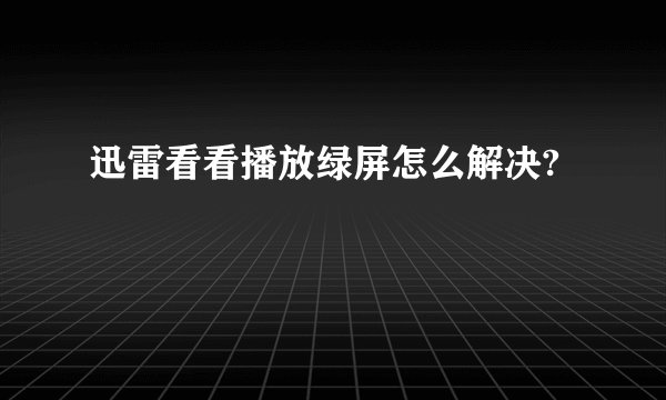 迅雷看看播放绿屏怎么解决?