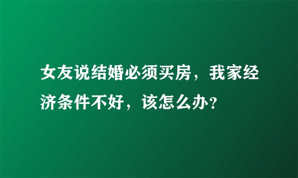女友说结婚必须买房，我家经济条件不好，该怎么办？