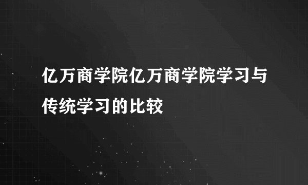 亿万商学院亿万商学院学习与传统学习的比较
