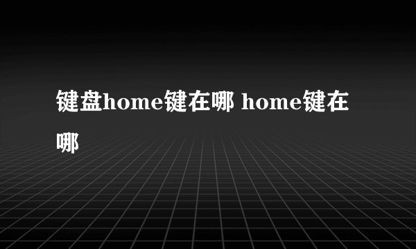键盘home键在哪 home键在哪