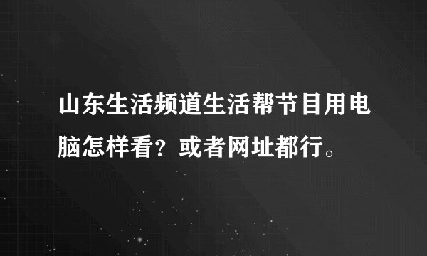 山东生活频道生活帮节目用电脑怎样看？或者网址都行。