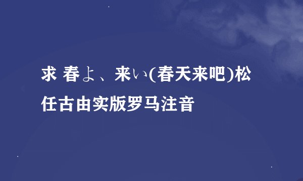 求 春よ、来い(春天来吧)松任古由实版罗马注音