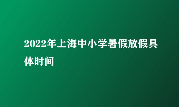 2022年上海中小学暑假放假具体时间