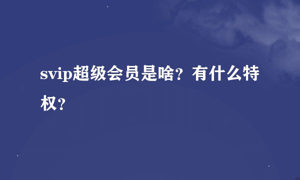 svip超级会员是啥？有什么特权？
