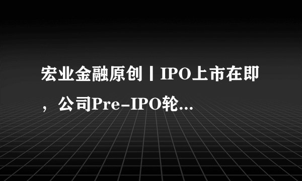 宏业金融原创丨IPO上市在即，公司Pre-IPO轮融资意欲何为？