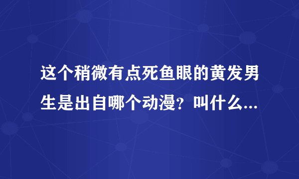 这个稍微有点死鱼眼的黄发男生是出自哪个动漫？叫什么名字？【附个简介O(∩_∩)O~蟹蟹