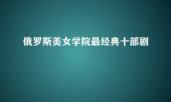 俄罗斯美女学院最经典十部剧