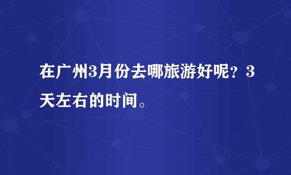 在广州3月份去哪旅游好呢？3天左右的时间。