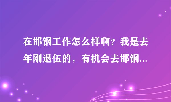 在邯钢工作怎么样啊？我是去年刚退伍的，有机会去邯钢，可是不知道那怎么样