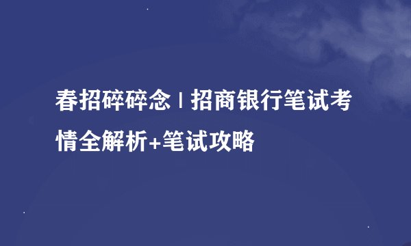春招碎碎念 | 招商银行笔试考情全解析+笔试攻略