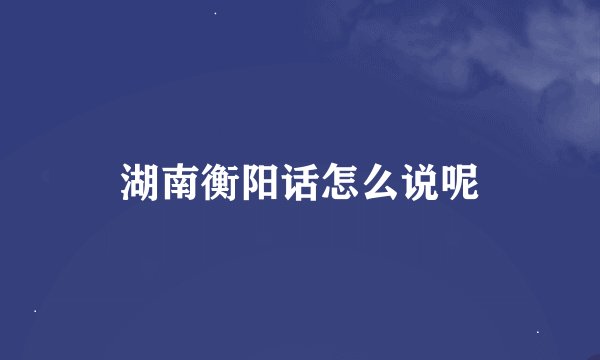 湖南衡阳话怎么说呢