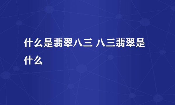 什么是翡翠八三 八三翡翠是什么