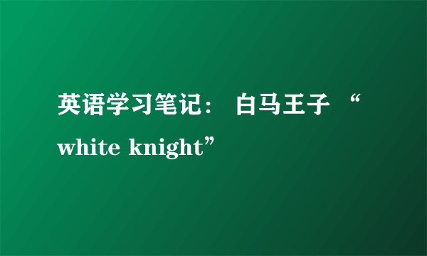 英语学习笔记： 白马王子 “white knight”