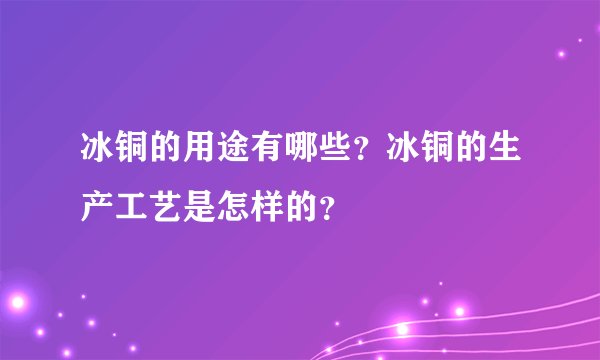冰铜的用途有哪些?冰铜的生产工艺是怎样的?