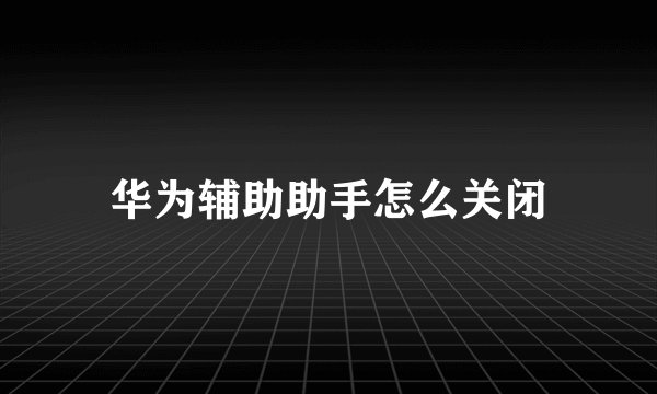 华为辅助助手怎么关闭
