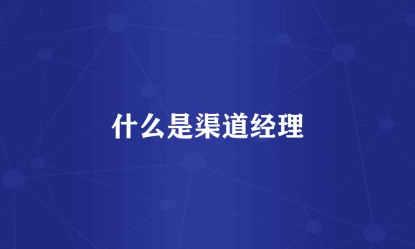 什么是渠道经理