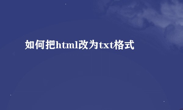如何把html改为txt格式