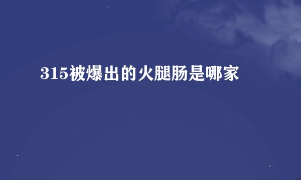 315被爆出的火腿肠是哪家