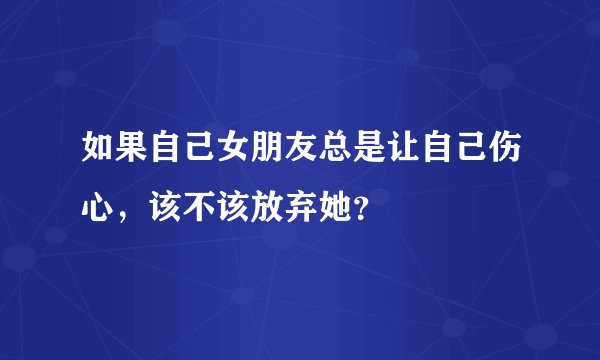 如果自己女朋友总是让自己伤心，该不该放弃她？