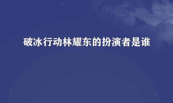 破冰行动林耀东的扮演者是谁