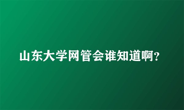 山东大学网管会谁知道啊？