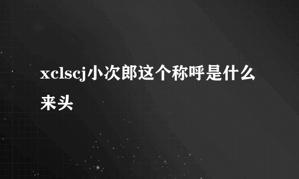xclscj小次郎这个称呼是什么来头