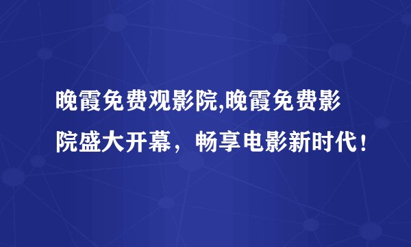 晚霞免费观影院,晚霞免费影院盛大开幕，畅享电影新时代！