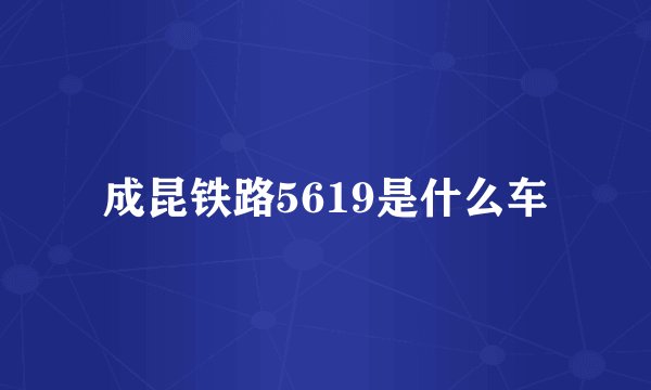 成昆铁路5619是什么车