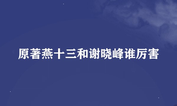 原著燕十三和谢晓峰谁厉害