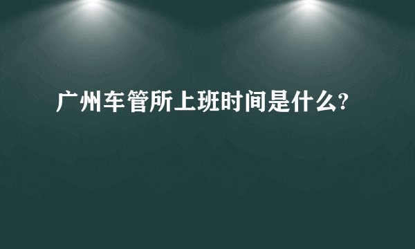 广州车管所上班时间是什么?