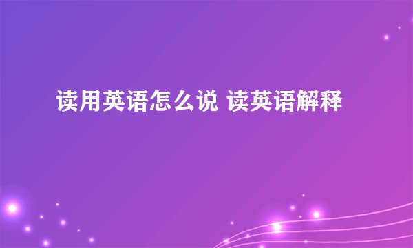 读用英语怎么说 读英语解释