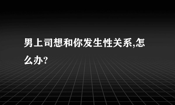 男上司想和你发生性关系,怎么办?