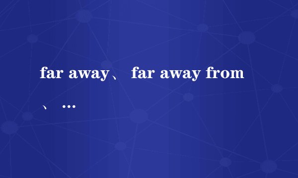 far away、 far away from、 away from、 far from的区别是？