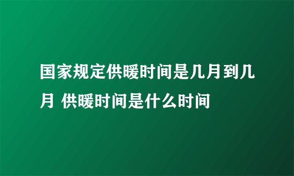 国家规定供暖时间是几月到几月 供暖时间是什么时间