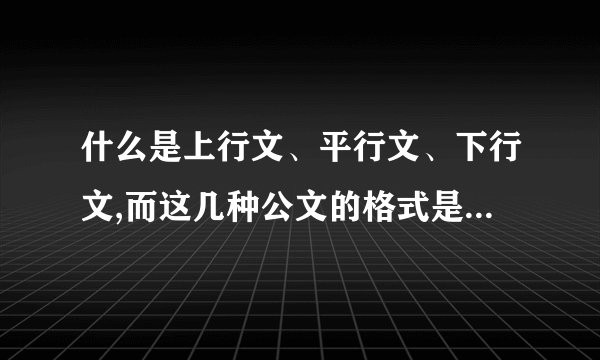 什么是上行文、平行文、下行文,而这几种公文的格式是怎么样?
