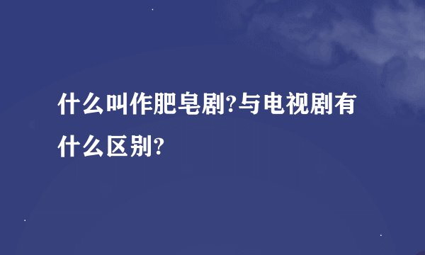 什么叫作肥皂剧?与电视剧有什么区别?