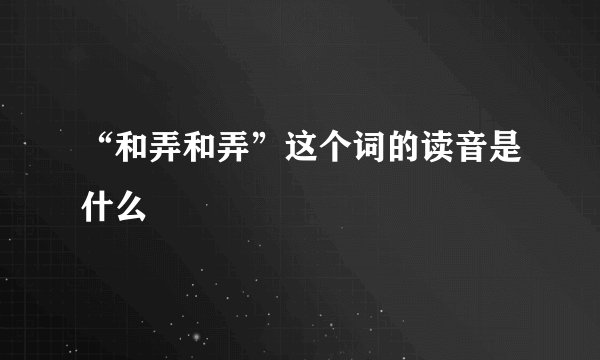 “和弄和弄”这个词的读音是什么