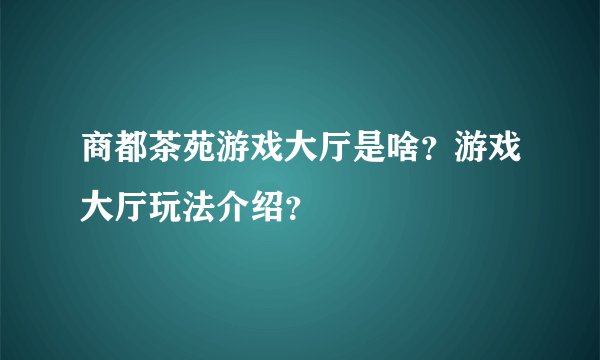 商都茶苑游戏大厅是啥?游戏大厅玩法介绍?