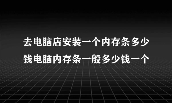 去电脑店安装一个内存条多少钱电脑内存条一般多少钱一个