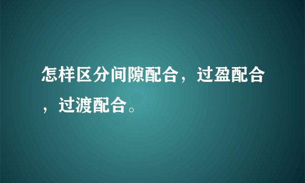 怎样区分间隙配合，过盈配合，过渡配合。